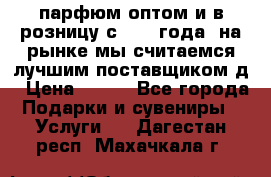 парфюм оптом и в розницу с 2008 года, на рынке мы считаемся лучшим поставщиком д › Цена ­ 900 - Все города Подарки и сувениры » Услуги   . Дагестан респ.,Махачкала г.